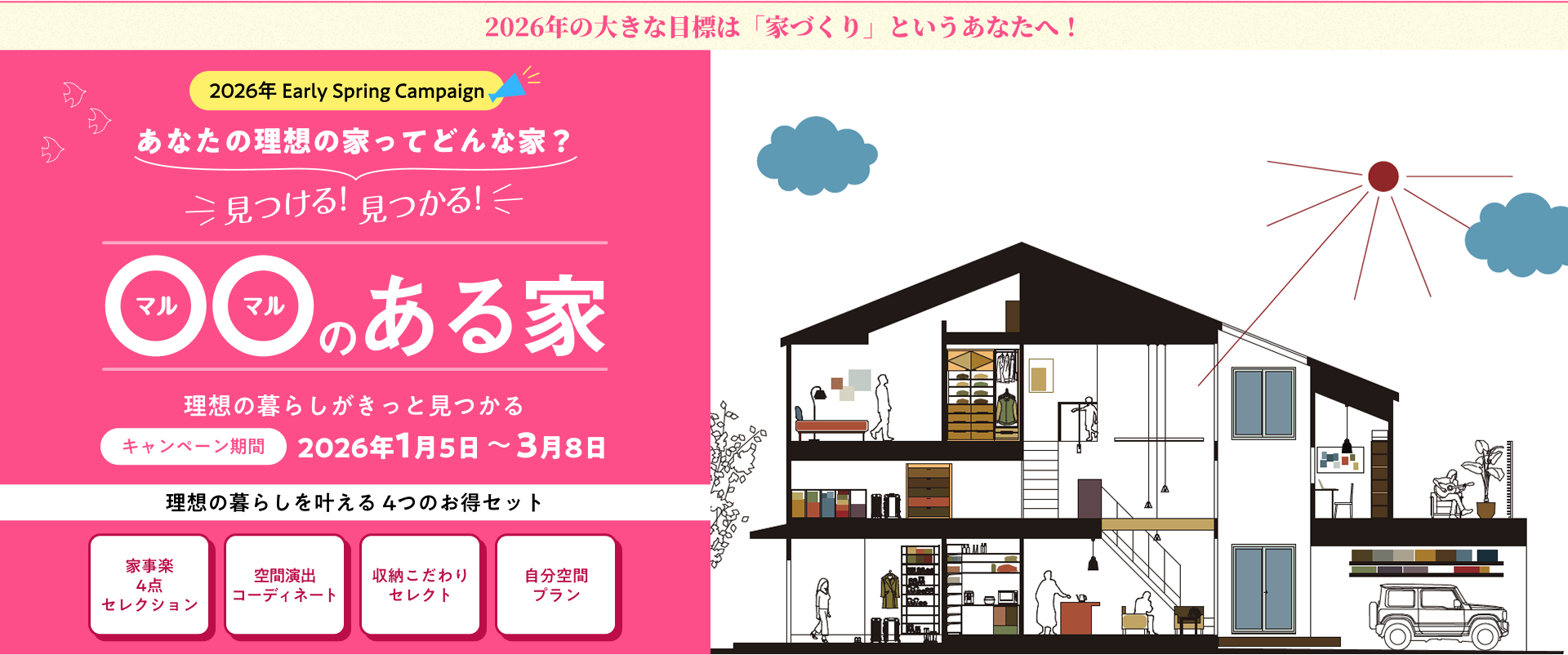 2026年 Early Spring Campaign あなたの理想の家ってどんな家？見つける!
              見つかる! 〇〇のある家。理想の暮らしがきっと見つかる。キャンペーン期間 2026年1月5日から3月8日