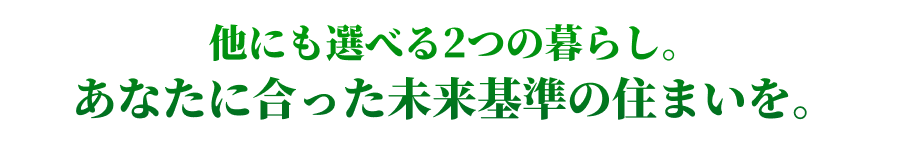 他にも選べる2つの暮らし。あなたに合った未来基準の住まいを。