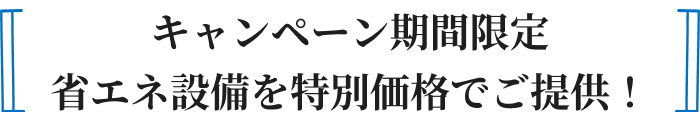キャンペーン期間限定省エネ設備を特別価格でご提供！