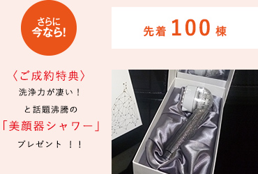 〈ご成約特典〉洗浄力が凄い!と話題沸騰の
「美顔器シャワー」プレゼント!!